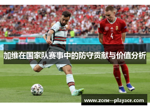 加维在国家队赛事中的防守贡献与价值分析