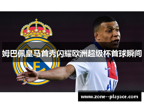 姆巴佩皇马首秀闪耀欧洲超级杯首球瞬间 姆巴佩皇马首秀闪耀欧洲超级杯首球瞬间