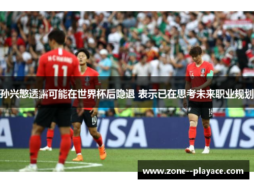 孙兴慜透露可能在世界杯后隐退 表示已在思考未来职业规划 孙兴慜透露可能在世界杯后隐退 表示已在思考未来职业规划