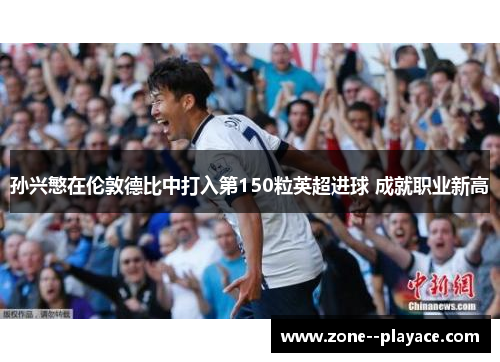 孙兴慜在伦敦德比中打入第150粒英超进球 成就职业新高