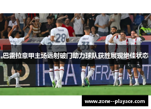 巴雷拉意甲主场远射破门助力球队获胜展现绝佳状态