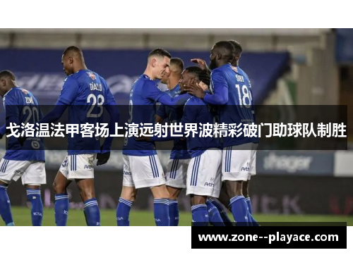 戈洛温法甲客场上演远射世界波精彩破门助球队制胜 戈洛温法甲客场上演远射世界波精彩破门助球队制胜