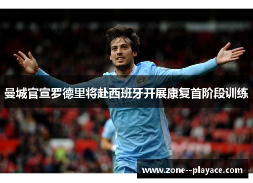 曼城官宣罗德里将赴西班牙开展康复首阶段训练