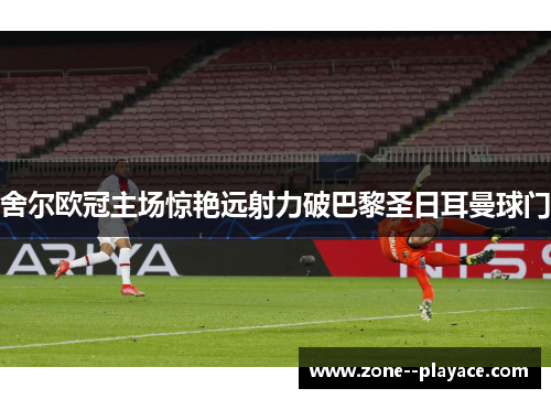 舍尔欧冠主场惊艳远射力破巴黎圣日耳曼球门