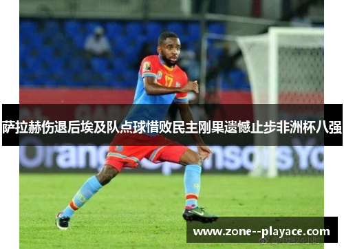萨拉赫伤退后埃及队点球惜败民主刚果遗憾止步非洲杯八强 萨拉赫伤退后埃及队点球惜败民主刚果遗憾止步非洲杯八强