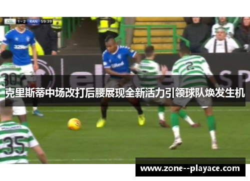 克里斯蒂中场改打后腰展现全新活力引领球队焕发生机