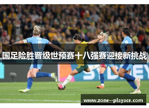 国足险胜晋级世预赛十八强赛迎接新挑战