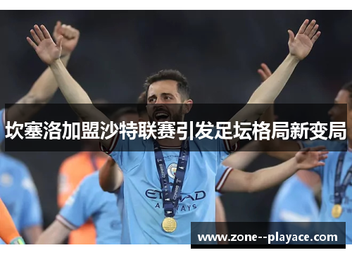 坎塞洛加盟沙特联赛引发足坛格局新变局