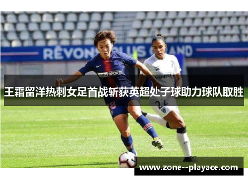 王霜留洋热刺女足首战斩获英超处子球助力球队取胜