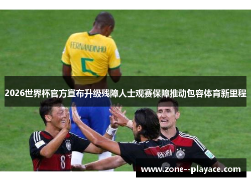 2026世界杯官方宣布升级残障人士观赛保障推动包容体育新里程 2026世界杯官方宣布升级残障人士观赛保障推动包容体育新里程
