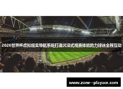 2026世界杯虚拟现实导航系统打造沉浸式观赛体验助力球迷全程互动 2026世界杯虚拟现实导航系统打造沉浸式观赛体验助力球迷全程互动