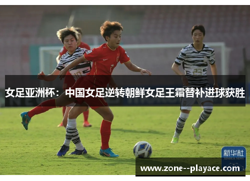 女足亚洲杯：中国女足逆转朝鲜女足王霜替补进球获胜