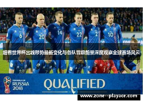 细看世界杯出线形势最新变化与各队晋级前景深度观察全球赛场风云 细看世界杯出线形势最新变化与各队晋级前景深度观察全球赛场风云